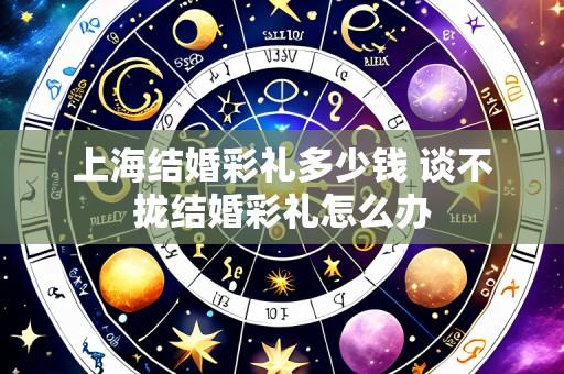 上海结婚彩礼多少钱 谈不拢结婚彩礼怎么办
