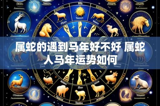 属蛇的遇到马年好不好 属蛇人马年运势如何