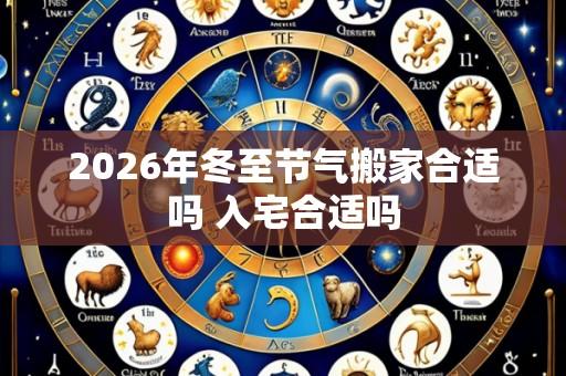 2026年冬至节气搬家合适吗 入宅合适吗