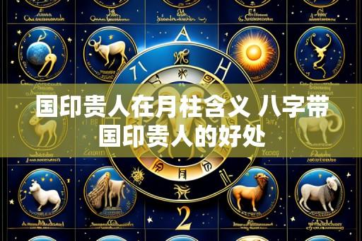 国印贵人在月柱含义 八字带国印贵人的好处