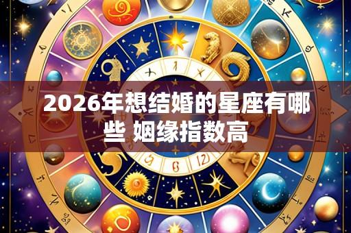 2026年想结婚的星座有哪些 姻缘指数高