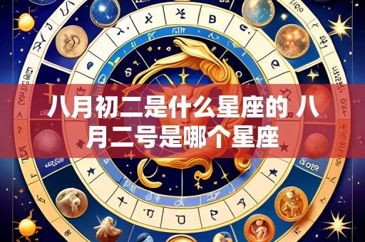 八月初二是什么星座的 八月二号是哪个星座