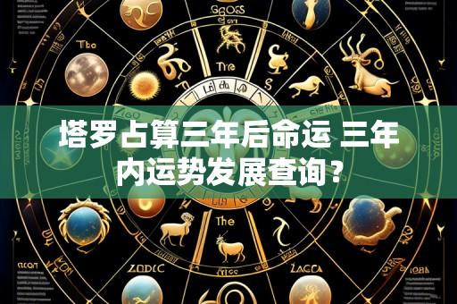 塔罗占算三年后命运 三年内运势发展查询？