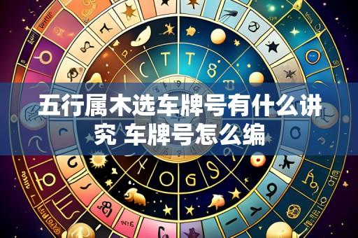 五行属木选车牌号有什么讲究 车牌号怎么编