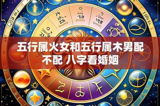 五行属火女和五行属木男配不配 八字看婚姻