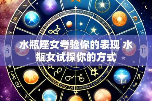 水瓶座女考验你的表现 水瓶女试探你的方式
