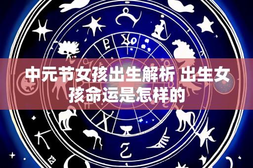 中元节女孩出生解析 出生女孩命运是怎样的