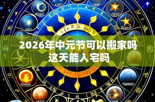 2026年中元节可以搬家吗 这天能入宅吗