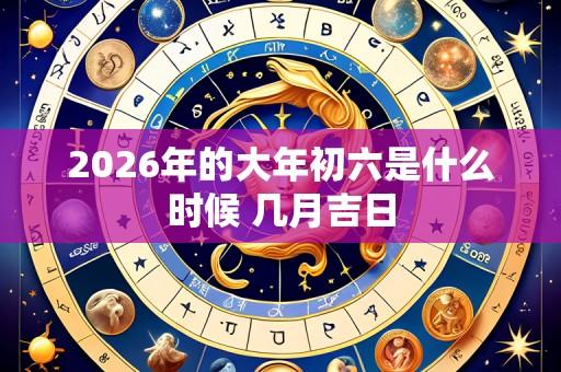 2026年的大年初六是什么时候 几月吉日
