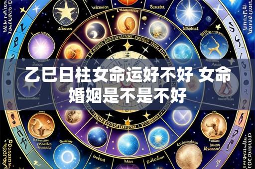 乙巳日柱女命运好不好 女命婚姻是不是不好