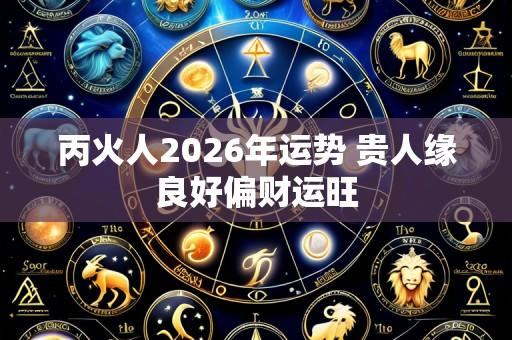 丙火人2026年运势 贵人缘良好偏财运旺