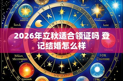 2026年立秋适合领证吗 登记结婚怎么样