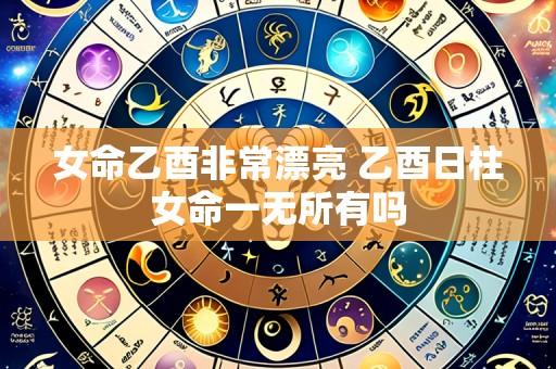 女命乙酉非常漂亮 乙酉日柱女命一无所有吗