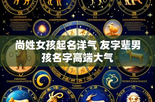 尚姓女孩起名洋气 友字辈男孩名字高端大气
