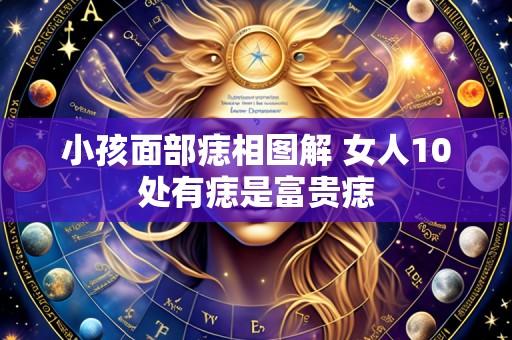 小孩面部痣相图解 女人10处有痣是富贵痣