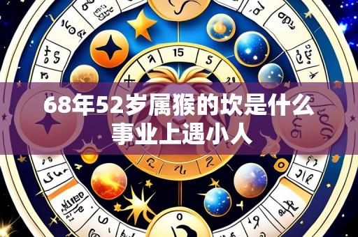 68年52岁属猴的坎是什么 事业上遇小人