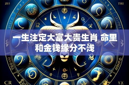 一生注定大富大贵生肖 命里和金钱缘分不浅