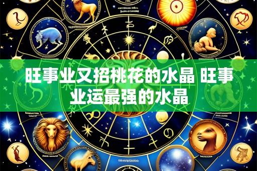 旺事业又招桃花的水晶 旺事业运最强的水晶