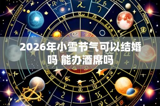 2026年小雪节气可以结婚吗 能办酒席吗