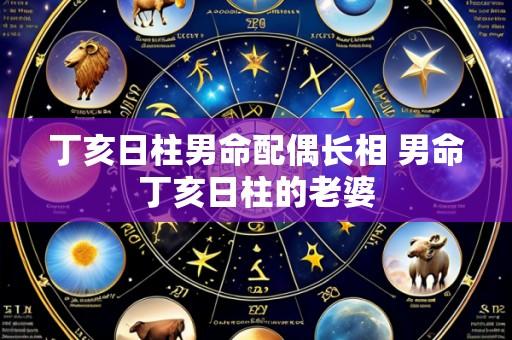 丁亥日柱男命配偶长相 男命丁亥日柱的老婆