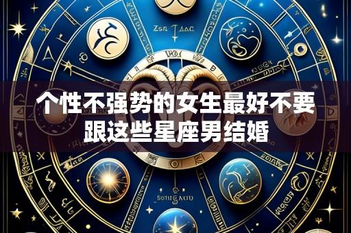 个性不强势的女生最好不要跟这些星座男结婚