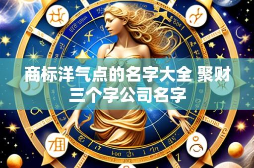 商标洋气点的名字大全 聚财三个字公司名字