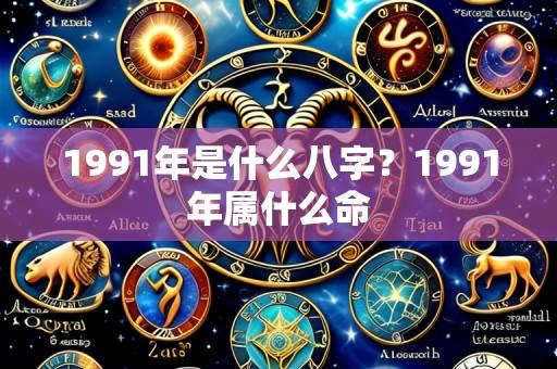 1991年是什么八字？1991年属什么命