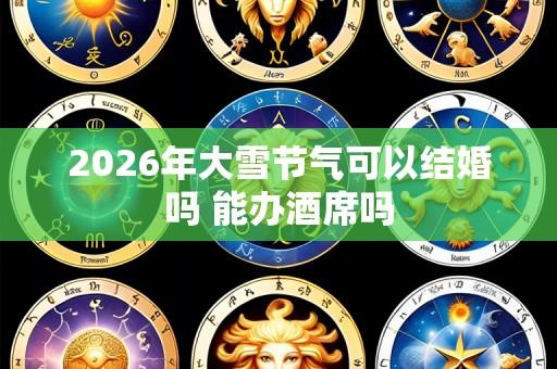2026年大雪节气可以结婚吗 能办酒席吗