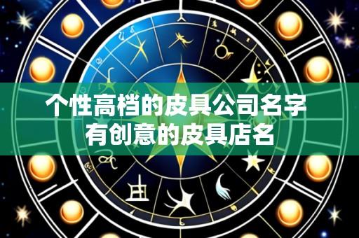 个性高档的皮具公司名字 有创意的皮具店名