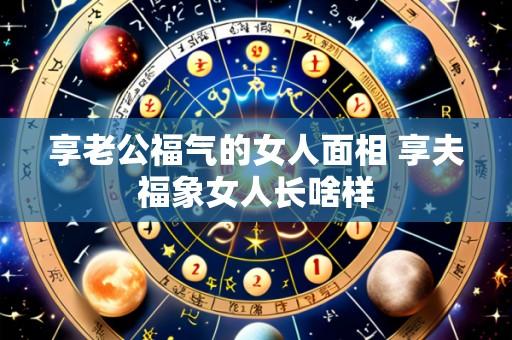 享老公福气的女人面相 享夫福象女人长啥样