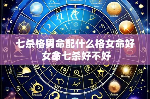 七杀格男命配什么格女命好 女命七杀好不好