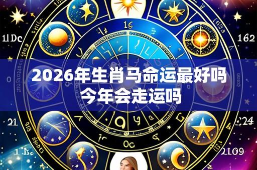 2026年生肖马命运最好吗 今年会走运吗