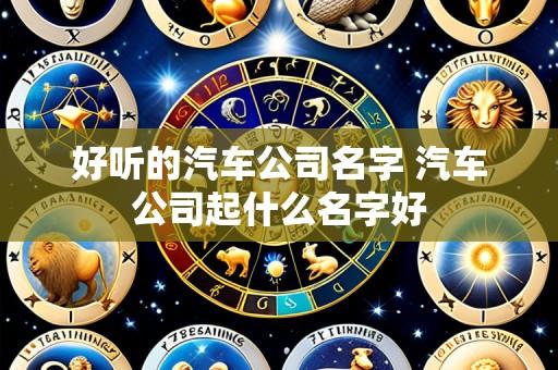 好听的汽车公司名字 汽车公司起什么名字好