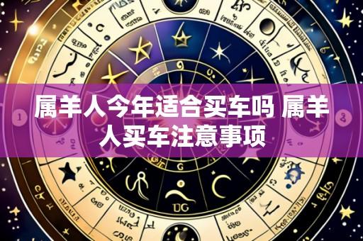 属羊人今年适合买车吗 属羊人买车注意事项