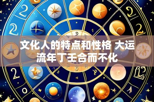 文化人的特点和性格 大运流年丁壬合而不化