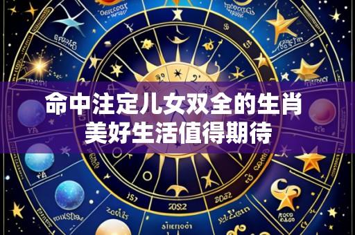 命中注定儿女双全的生肖 美好生活值得期待
