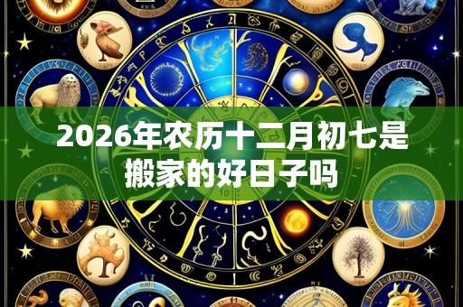 2026年农历十二月初七是搬家的好日子吗