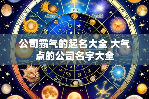 公司霸气的起名大全 大气点的公司名字大全