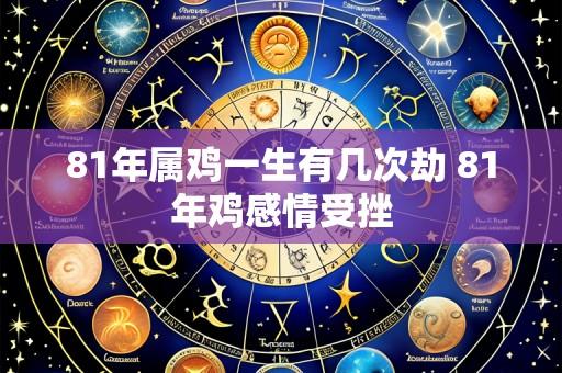 81年属鸡一生有几次劫 81年鸡感情受挫