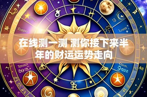 在线测一测 测你接下来半年的财运运势走向