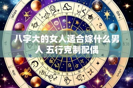 八字大的女人适合嫁什么男人 五行克制配偶
