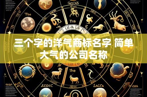 三个字的洋气商标名字 简单大气的公司名称
