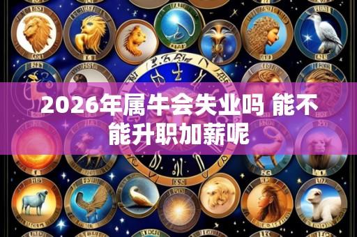 2026年属牛会失业吗 能不能升职加薪呢