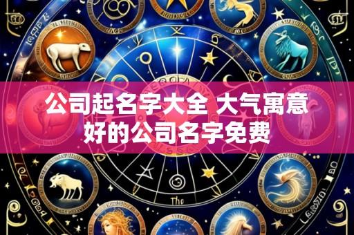 公司起名字大全 大气寓意好的公司名字免费