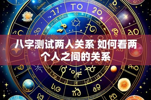 八字测试两人关系 如何看两个人之间的关系
