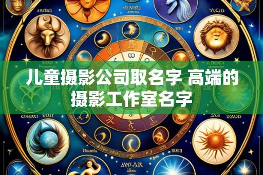 儿童摄影公司取名字 高端的摄影工作室名字