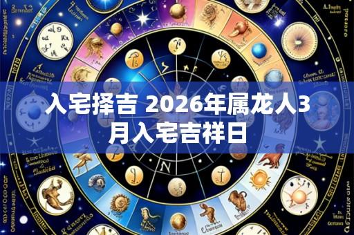 入宅择吉 2026年属龙人3月入宅吉祥日