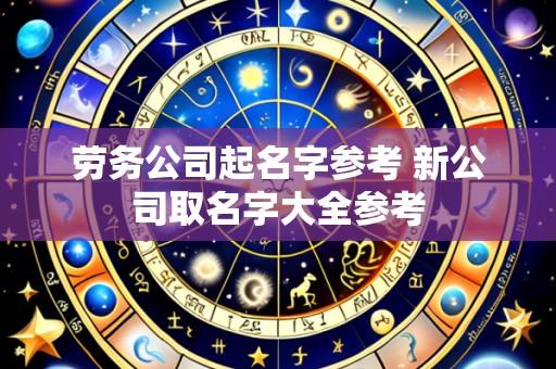 劳务公司起名字参考 新公司取名字大全参考