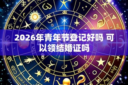 2026年青年节登记好吗 可以领结婚证吗