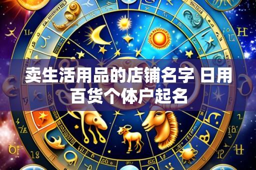 卖生活用品的店铺名字 日用百货个体户起名
